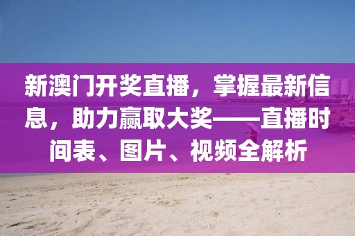 新澳门开奖直播，掌握最新信息，助力赢取大奖——直播时间表、图片、视频全解析