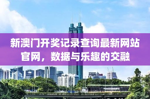 新澳门开奖记录查询最新网站官网，数据与乐趣的交融