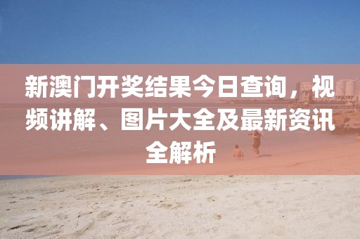 新澳门开奖结果今日查询，视频讲解、图片大全及最新资讯全解析