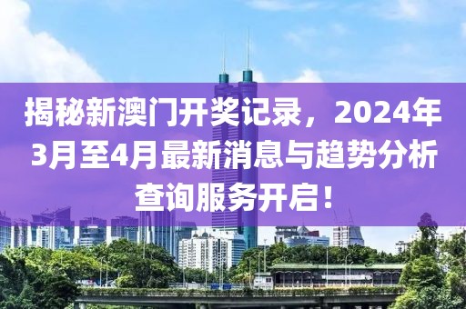 揭秘新澳门开奖记录，2024年3月至4月最新消息与趋势分析查询服务开启！