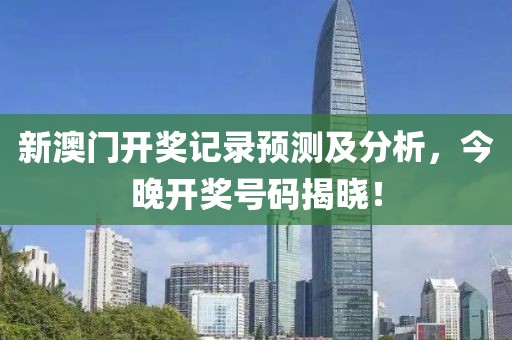 新澳门开奖记录预测及分析，今晚开奖号码揭晓！