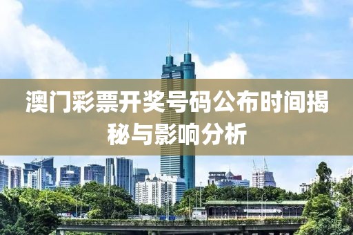 澳门彩票开奖号码公布时间揭秘与影响分析