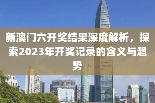 新澳门六开奖结果深度解析，探索2023年开奖记录的含义与趋势