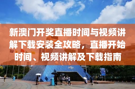新澳门开奖直播时间与视频讲解下载安装全攻略，直播开始时间、视频讲解及下载指南