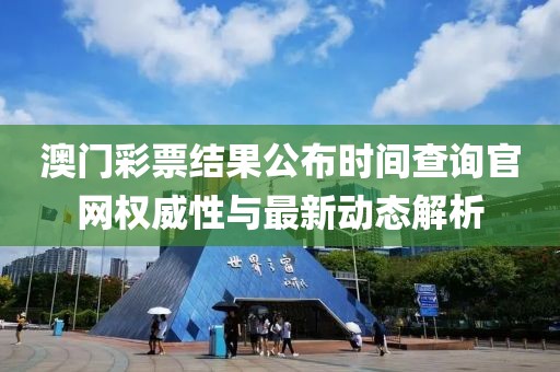 澳门彩票结果公布时间查询官网权威性与最新动态解析