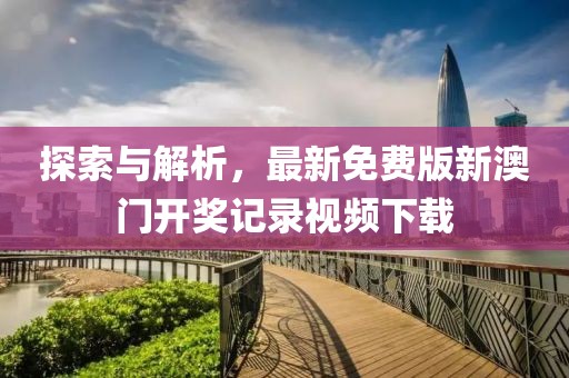 探索与解析，最新免费版新澳门开奖记录视频下载