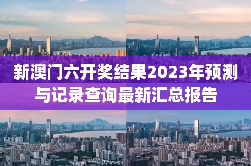 新澳门六开奖结果2023年预测与记录查询最新汇总报告