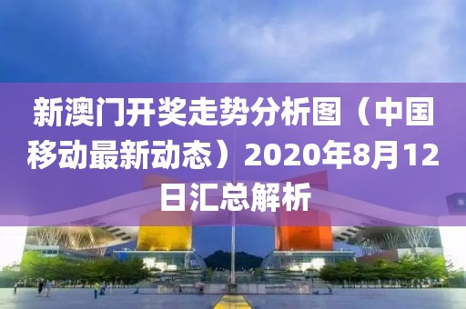 新澳门开奖走势分析图（中国移动最新动态）2020年8月12日汇总解析