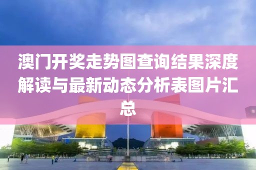 澳门开奖走势图查询结果深度解读与最新动态分析表图片汇总