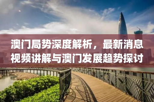 澳门局势深度解析，最新消息视频讲解与澳门发展趋势探讨