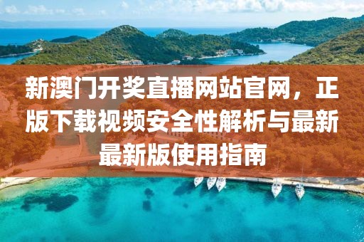 新澳门开奖直播网站官网，正版下载视频安全性解析与最新最新版使用指南