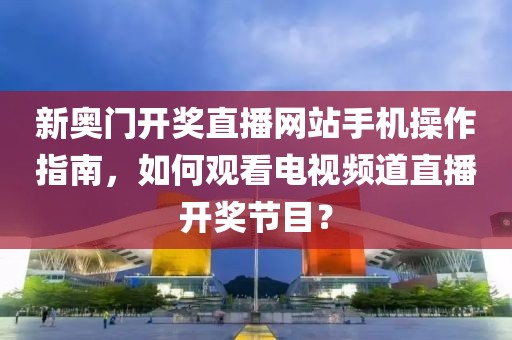 新奥门开奖直播网站手机操作指南，如何观看电视频道直播开奖节目？