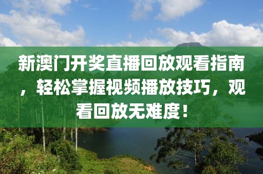 新澳门开奖直播回放观看指南，轻松掌握视频播放技巧，观看回放无难度！