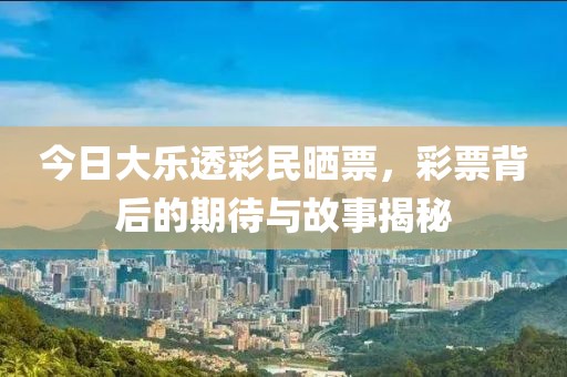 今日大乐透彩民晒票，彩票背后的期待与故事揭秘