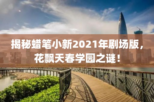 揭秘蜡笔小新2021年剧场版，花飘天春学园之谜！
