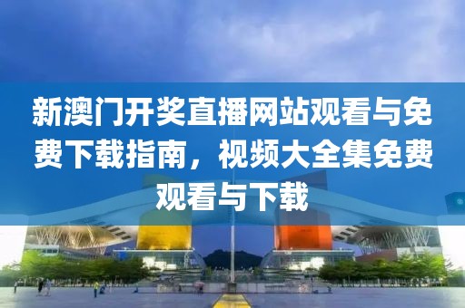 新澳门开奖直播网站观看与免费下载指南，视频大全集免费观看与下载