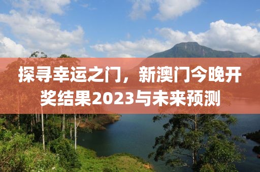 探寻幸运之门，新澳门今晚开奖结果2023与未来预测
