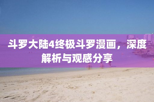 斗罗大陆4终极斗罗漫画，深度解析与观感分享