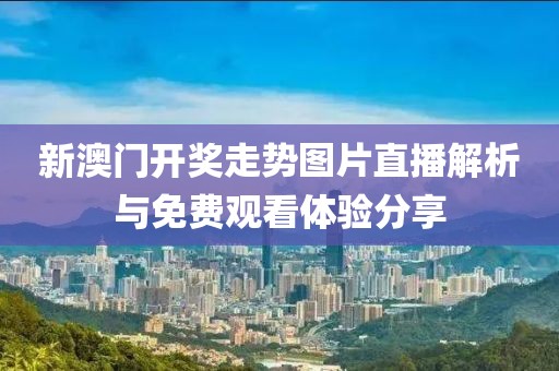 新澳门开奖走势图片直播解析与免费观看体验分享
