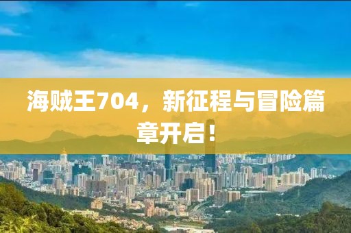 海贼王704，新征程与冒险篇章开启！