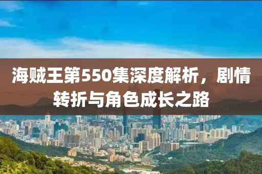 海贼王第550集深度解析，剧情转折与角色成长之路