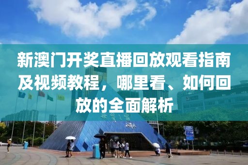 新澳门开奖直播回放观看指南及视频教程，哪里看、如何回放的全面解析