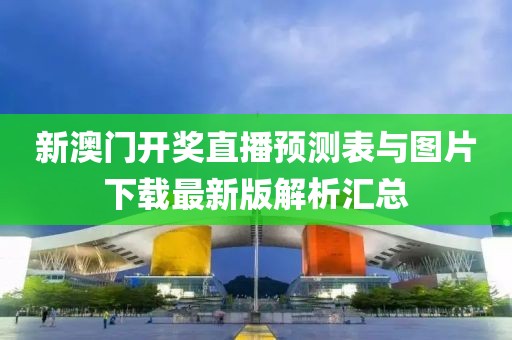 新澳门开奖直播预测表与图片下载最新版解析汇总