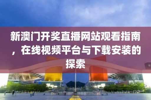 新澳门开奖直播网站观看指南，在线视频平台与下载安装的探索