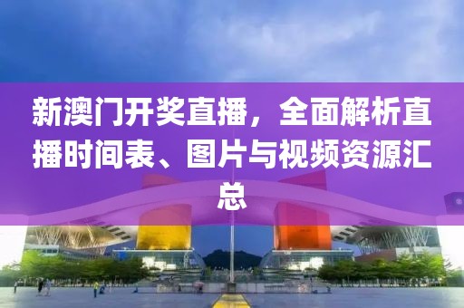 新澳门开奖直播，全面解析直播时间表、图片与视频资源汇总