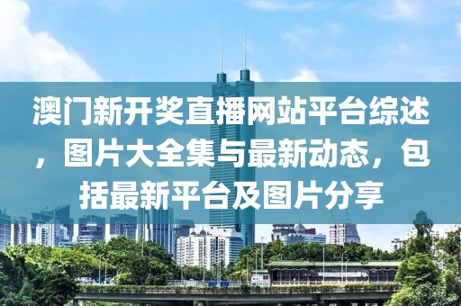 澳门新开奖直播网站平台综述，图片大全集与最新动态，包括最新平台及图片分享