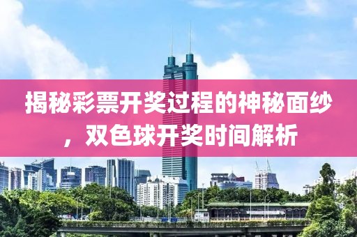 揭秘彩票开奖过程的神秘面纱，双色球开奖时间解析