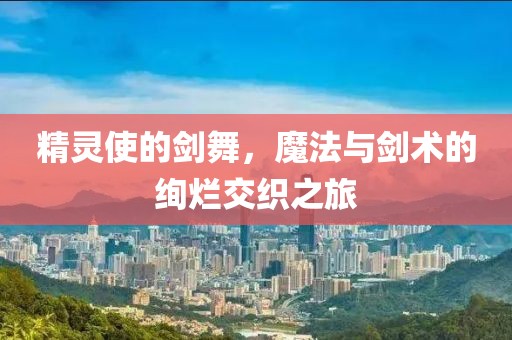 精灵使的剑舞，魔法与剑术的绚烂交织之旅