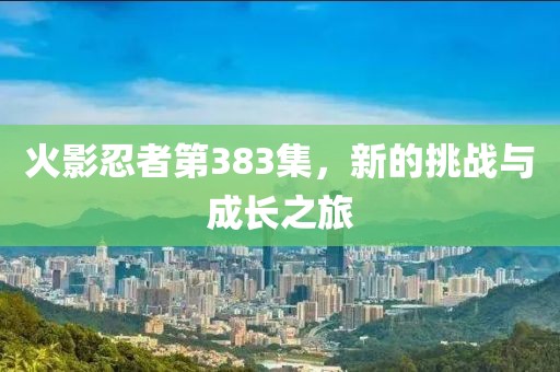 火影忍者第383集，新的挑战与成长之旅