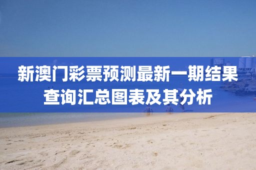 新澳门彩票预测最新一期结果查询汇总图表及其分析
