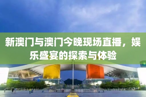 新澳门与澳门今晚现场直播，娱乐盛宴的探索与体验