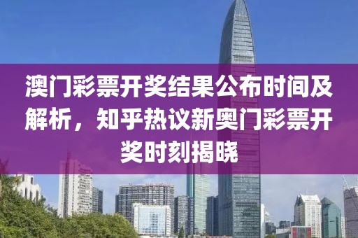 澳门彩票开奖结果公布时间及解析，知乎热议新奥门彩票开奖时刻揭晓