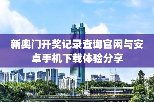 新奥门开奖记录查询官网与安卓手机下载体验分享