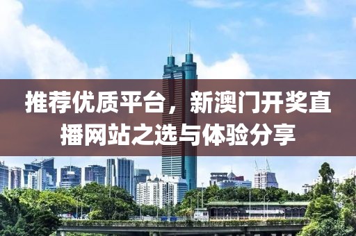推荐优质平台，新澳门开奖直播网站之选与体验分享