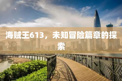 海贼王613，未知冒险篇章的探索