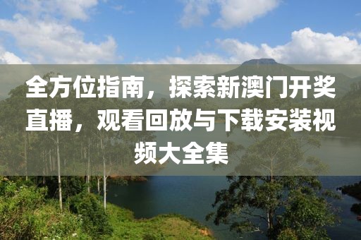 全方位指南，探索新澳门开奖直播，观看回放与下载安装视频大全集