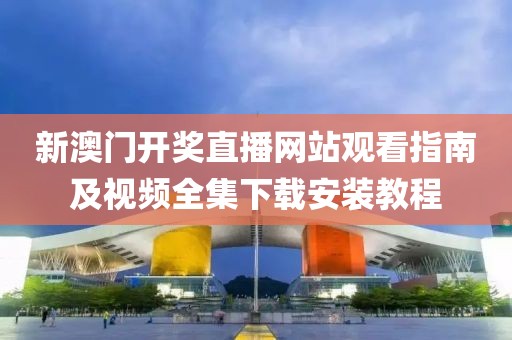 新澳门开奖直播网站观看指南及视频全集下载安装教程