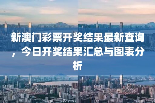 新澳门彩票开奖结果最新查询，今日开奖结果汇总与图表分析