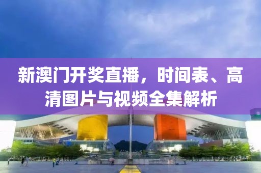 新澳门开奖直播，时间表、高清图片与视频全集解析