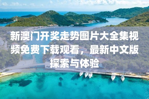 新澳门开奖走势图片大全集视频免费下载观看，最新中文版探索与体验