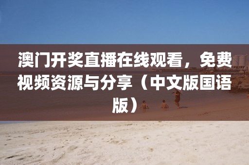 澳门开奖直播在线观看，免费视频资源与分享（中文版国语版）