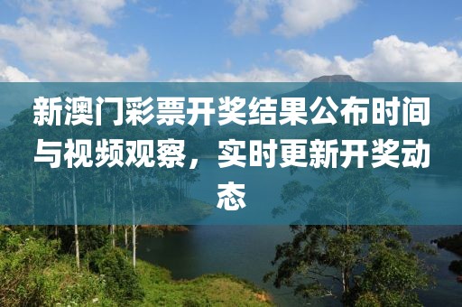 新澳门彩票开奖结果公布时间与视频观察，实时更新开奖动态