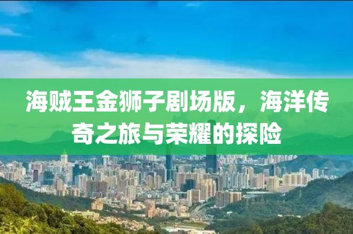海贼王金狮子剧场版，海洋传奇之旅与荣耀的探险