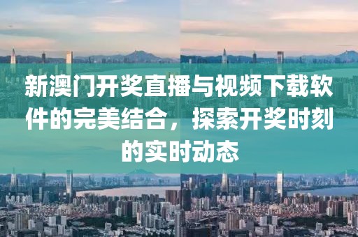 新澳门开奖直播与视频下载软件的完美结合，探索开奖时刻的实时动态