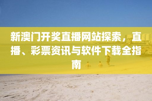 新澳门开奖直播网站探索，直播、彩票资讯与软件下载全指南