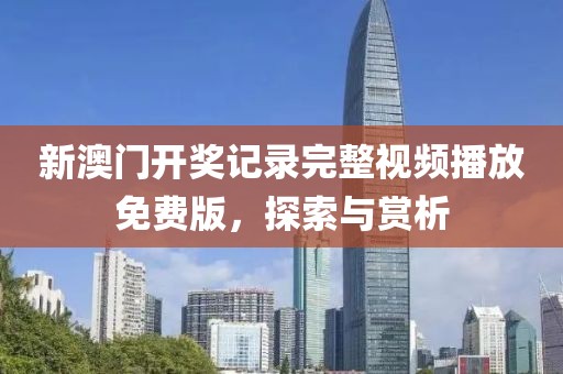 新澳门开奖记录完整视频播放免费版，探索与赏析
